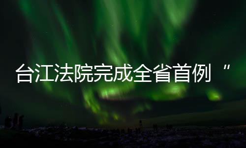 臺(tái)江法院完成全省首例“免保先付” 破解司法拍賣融資難題